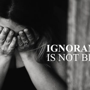IGNORANCE IS NOT BLISS